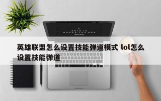 英雄联盟怎么设置技能弹道模式 lol怎么设置技能弹道