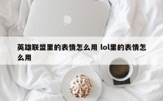 英雄联盟里的表情怎么用 lol里的表情怎么用