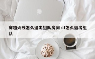 穿越火线怎么退出组队房间 cf怎么退出组队