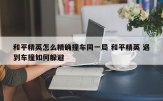 和平精英怎么***撞车同一局 和平精英 遇到车撞如何躲避