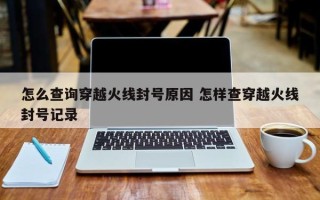 怎么查询穿越火线封号原因 怎样查穿越火线封号记录