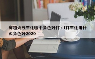 穿越火线生化哪个角色好打 cf打生化用什么角色好2020