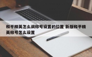 和平精英怎么调称号设置的位置 新版和平精英称号怎么设置