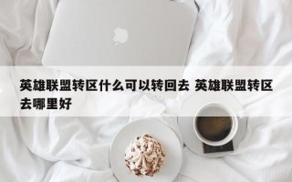 英雄联盟转区什么可以转回去 英雄联盟转区去哪里好