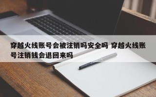 穿越火线账号会被注销吗安全吗 穿越火线账号注销钱会退回来吗