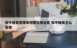 和平精英管理员权限在哪设置 和平精英怎么管理