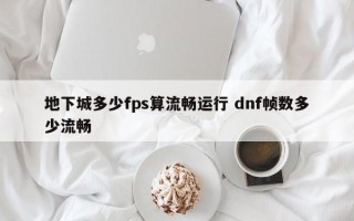 地下城多少fps算流畅运行 dnf帧数多少流畅