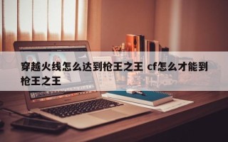 穿越火线怎么达到枪****** cf怎么才能到枪******