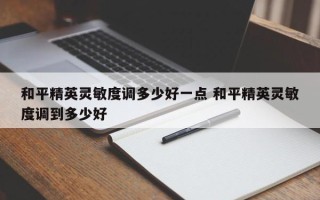 和平精英灵敏度调多少好一点 和平精英灵敏度调到多少好