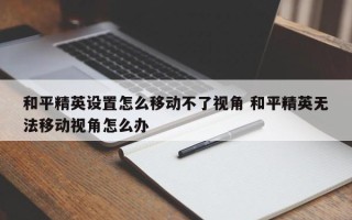 和平精英设置怎么移动不了视角 和平精英无法移动视角怎么办