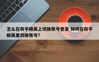 怎么在和平精英上切换账号登录 如何在和平精英里切换账号?