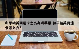 和平精英网速卡怎么办呀苹果 和平精英网速卡怎么办?