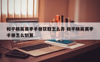 和平精英赛季手册获取怎么弄 和平精英赛季手册怎么划算