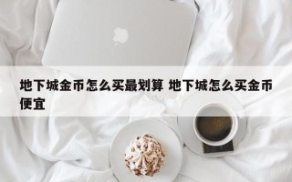 地下城金币怎么买***划算 地下城怎么买金币便宜