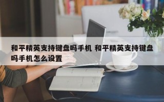 和平精英支持键盘吗手机 和平精英支持键盘吗手机怎么设置