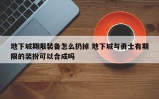 地下城期限装备怎么扔掉 地下城与勇士有期限的装扮可以合成吗