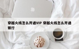 穿越火线怎么开通VIP 穿越火线怎么开通银行