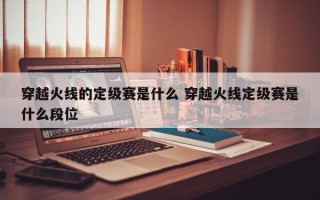 穿越火线的定级赛是什么 穿越火线定级赛是什么段位