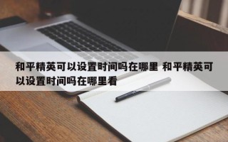 和平精英可以设置时间吗在哪里 和平精英可以设置时间吗在哪里看