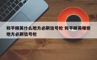 和平精英什么地方必刷信号枪 和平精英哪些地方必刷信号枪