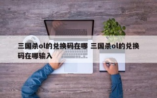 三国杀ol的兑换码在哪 三国杀ol的兑换码在哪输入