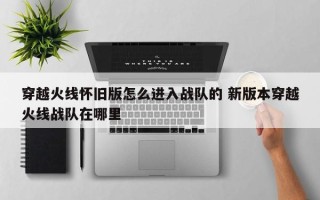 穿越火线怀旧版怎么进入战队的 新版本穿越火线战队在哪里