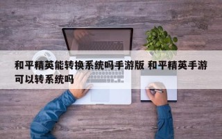 和平精英能转换系统吗手游版 和平精英手游可以转系统吗