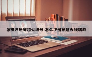 怎样注册穿越火线号 怎么注册穿越火线端游