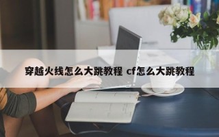 穿越火线怎么大跳教程 cf怎么大跳教程