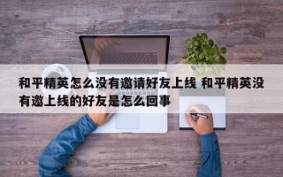 和平精英怎么没有邀请好友上线 和平精英没有邀上线的好友是怎么回事