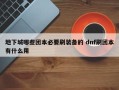 地下城哪些团本必要刷装备的 dnf刷团本有什么用