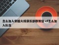 怎么加入穿越火线俱乐部群微信 cf怎么加入队伍