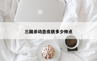 三国杀动态皮肤多少帅点