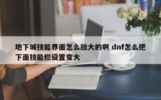 地下城技能界面怎么放大的啊 dnf怎么把下面技能栏设置变大