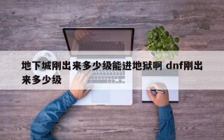 地下城刚出来多少级能进地狱啊 dnf刚出来多少级