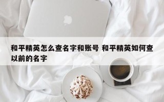 和平精英怎么查名字和账号 和平精英如何查以前的名字