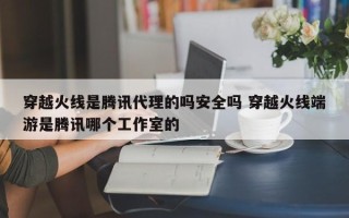 穿越火线是腾讯代理的吗安全吗 穿越火线端游是腾讯哪个工作室的