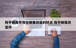 和平精英外观在哪里改装的好点 和平精英改装件