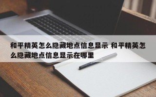 和平精英怎么隐藏地点信息显示 和平精英怎么隐藏地点信息显示在哪里