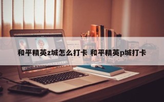 和平精英z城怎么打卡 和平精英p城打卡