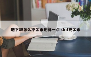 地下城怎么冲金币划算一点 dnf充金币