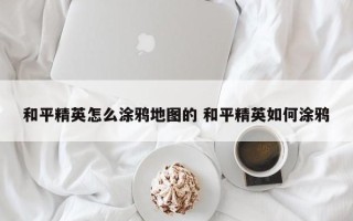 和平精英怎么涂鸦地图的 和平精英如何涂鸦