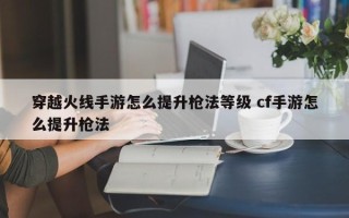 穿越火线手游怎么提升枪法等级 cf手游怎么提升枪法