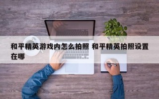 和平精英游戏内怎么拍照 和平精英拍照设置在哪