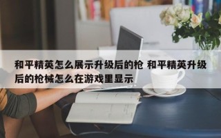 和平精英怎么展示升级后的枪 和平精英升级后的枪械怎么在游戏里显示