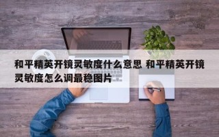 和平精英开镜灵敏度什么意思 和平精英开镜灵敏度怎么调***稳图片