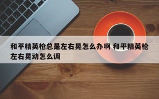 和平精英枪总是左右晃怎么办啊 和平精英枪左右晃动怎么调