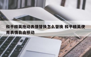 和平精英拖动表情替换怎么替换 和平精英使用表情自由移动