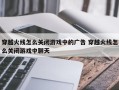 穿越火线怎么关闭游戏中的广告 穿越火线怎么关闭游戏中聊天