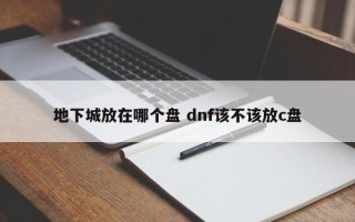 地下城放在哪个盘 dnf该不该放c盘